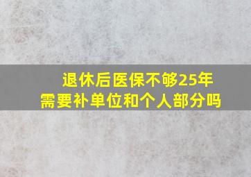 退休后医保不够25年需要补单位和个人部分吗