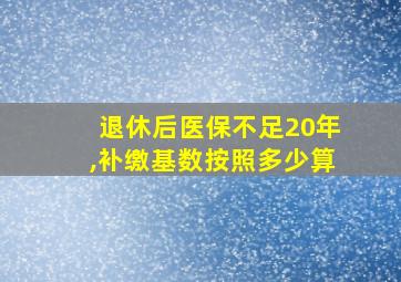 退休后医保不足20年,补缴基数按照多少算