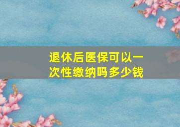 退休后医保可以一次性缴纳吗多少钱