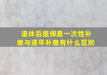 退休后医保是一次性补缴与逐年补缴有什么区别