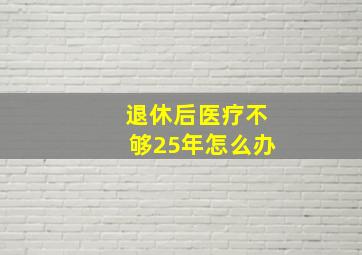 退休后医疗不够25年怎么办