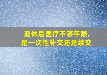 退休后医疗不够年限,是一次性补交还是续交