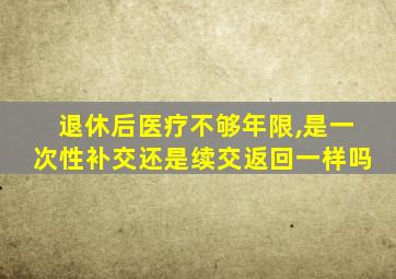 退休后医疗不够年限,是一次性补交还是续交返回一样吗