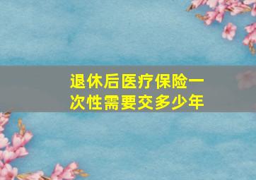 退休后医疗保险一次性需要交多少年