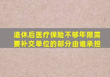 退休后医疗保险不够年限需要补交单位的部分由谁承担