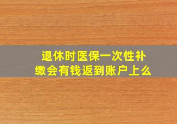 退休时医保一次性补缴会有钱返到账户上么