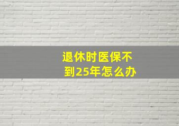 退休时医保不到25年怎么办