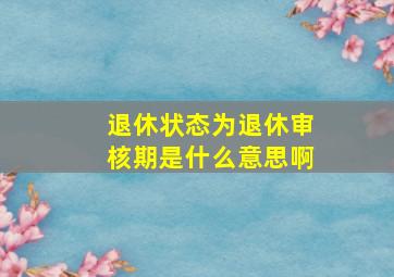 退休状态为退休审核期是什么意思啊