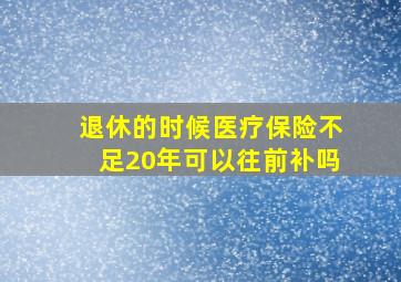 退休的时候医疗保险不足20年可以往前补吗