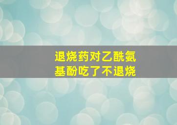 退烧药对乙酰氨基酚吃了不退烧