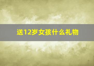 送12岁女孩什么礼物