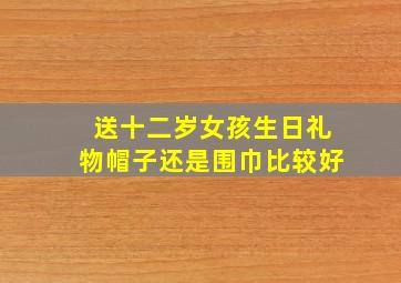 送十二岁女孩生日礼物帽子还是围巾比较好