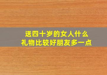 送四十岁的女人什么礼物比较好朋友多一点