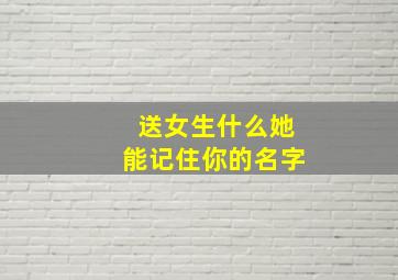 送女生什么她能记住你的名字