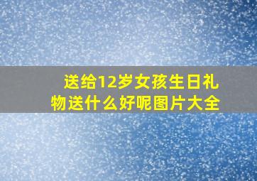 送给12岁女孩生日礼物送什么好呢图片大全