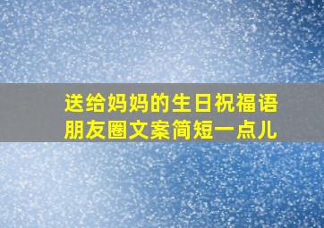 送给妈妈的生日祝福语朋友圈文案简短一点儿