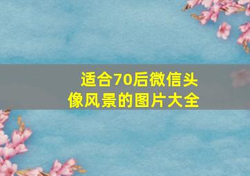 适合70后微信头像风景的图片大全