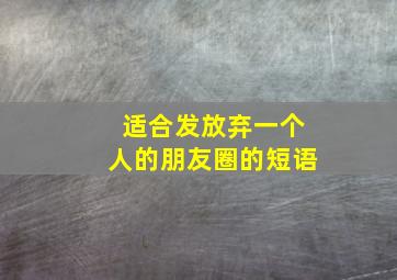 适合发放弃一个人的朋友圈的短语