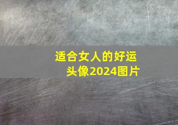 适合女人的好运头像2024图片