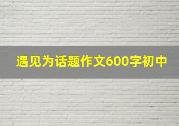 遇见为话题作文600字初中