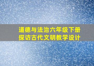 道德与法治六年级下册探访古代文明教学设计