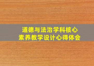 道德与法治学科核心素养教学设计心得体会