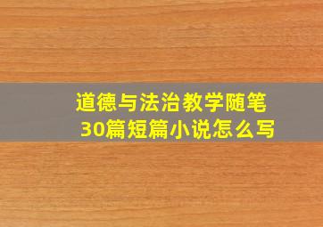 道德与法治教学随笔30篇短篇小说怎么写