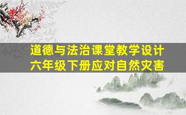 道德与法治课堂教学设计六年级下册应对自然灾害