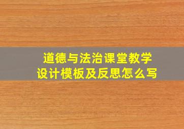 道德与法治课堂教学设计模板及反思怎么写