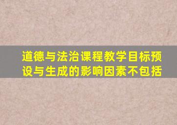 道德与法治课程教学目标预设与生成的影响因素不包括