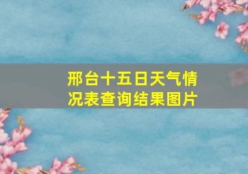 邢台十五日天气情况表查询结果图片