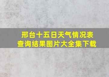 邢台十五日天气情况表查询结果图片大全集下载