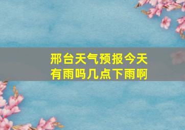 邢台天气预报今天有雨吗几点下雨啊