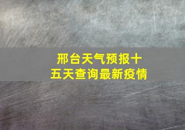 邢台天气预报十五天查询最新疫情