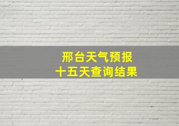 邢台天气预报十五天查询结果