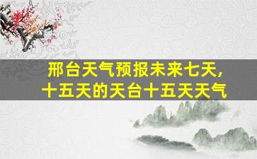 邢台天气预报未来七天,十五天的天台十五天天气