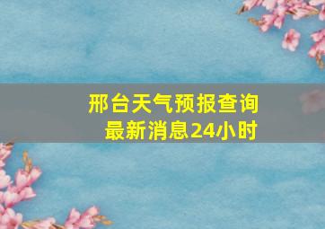 邢台天气预报查询最新消息24小时