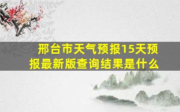 邢台市天气预报15天预报最新版查询结果是什么