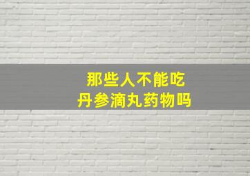 那些人不能吃丹参滴丸药物吗