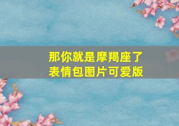 那你就是摩羯座了表情包图片可爱版