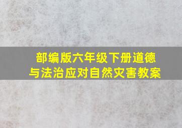 部编版六年级下册道德与法治应对自然灾害教案