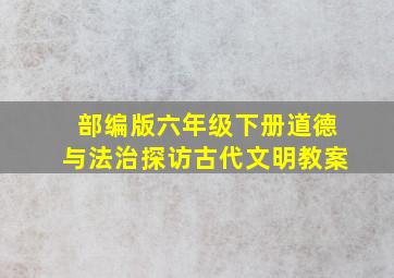 部编版六年级下册道德与法治探访古代文明教案