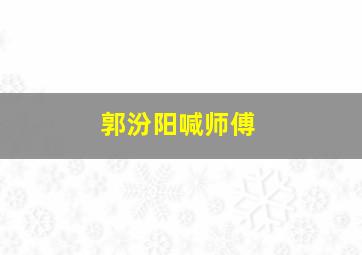 郭汾阳喊师傅