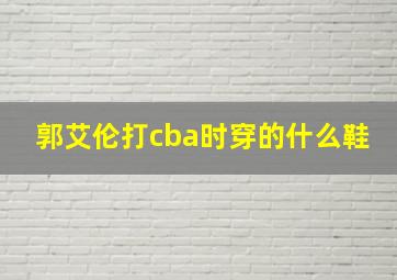 郭艾伦打cba时穿的什么鞋