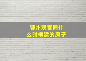 鄂州观音阁什么时候建的房子