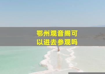 鄂州观音阁可以进去参观吗