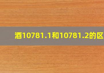 酒10781.1和10781.2的区别