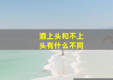 酒上头和不上头有什么不同