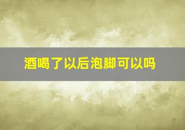 酒喝了以后泡脚可以吗