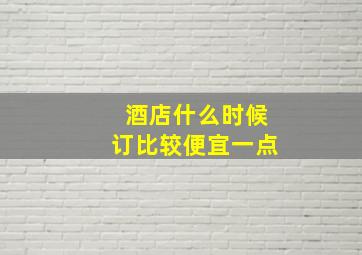 酒店什么时候订比较便宜一点